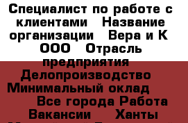 Специалист по работе с клиентами › Название организации ­ Вера и К, ООО › Отрасль предприятия ­ Делопроизводство › Минимальный оклад ­ 27 000 - Все города Работа » Вакансии   . Ханты-Мансийский,Белоярский г.